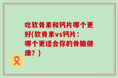 吃软骨素和钙片哪个更好(软骨素vs钙片：哪个更适合你的骨骼健康？)