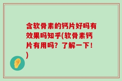 含软骨素的钙片好吗有效果吗知乎(软骨素钙片有用吗？了解一下！)