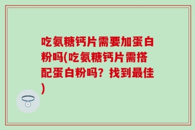 吃氨糖钙片需要加蛋白粉吗(吃氨糖钙片需搭配蛋白粉吗？找到最佳)