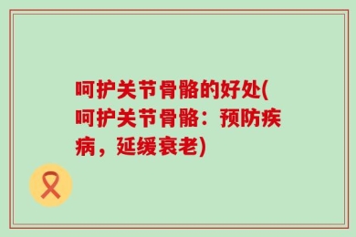 呵护关节骨骼的好处(呵护关节骨骼：预防疾病，延缓衰老)