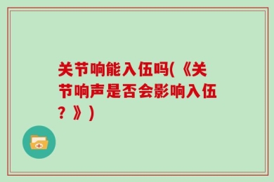 关节响能入伍吗(《关节响声是否会影响入伍？》)