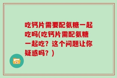 吃钙片需要配氨糖一起吃吗(吃钙片需配氨糖一起吃？这个问题让你疑惑吗？)
