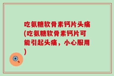 吃氨糖软骨素钙片头痛(吃氨糖软骨素钙片可能引起头痛，小心服用)