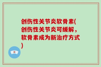 创伤性关节炎软骨素(创伤性关节炎可缓解，软骨素成为新治疗方式)