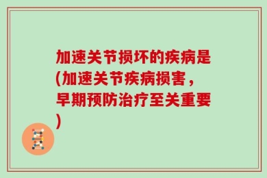 加速关节损坏的疾病是(加速关节疾病损害，早期预防治疗至关重要)