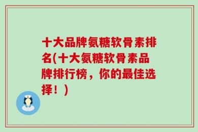 十大品牌氨糖软骨素排名(十大氨糖软骨素品牌排行榜，你的最佳选择！)