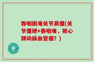吞咽困难关节晨僵(关节僵硬+吞咽难，担心颈动脉血管瘤？)