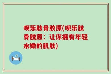 呗乐肽骨胶原(呗乐肽骨胶原：让你拥有年轻水嫩的肌肤)