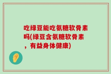 吃绿豆能吃氨糖软骨素吗(绿豆含氨糖软骨素，有益身体健康)