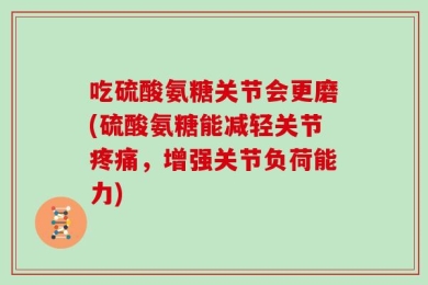吃硫酸氨糖关节会更磨(硫酸氨糖能减轻关节疼痛，增强关节负荷能力)