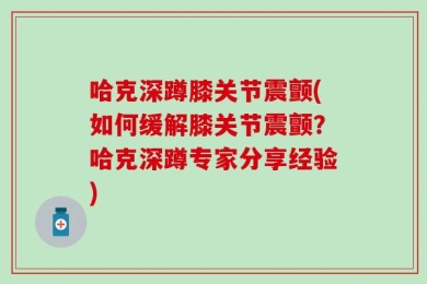 哈克深蹲膝关节震颤(如何缓解膝关节震颤？哈克深蹲专家分享经验)