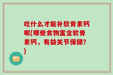 吃什么才能补软骨素钙呢(哪些食物富含软骨素钙，有益关节保健？)