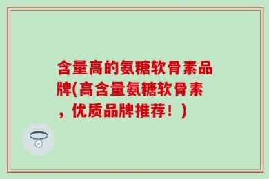 含量高的氨糖软骨素品牌(高含量氨糖软骨素，优质品牌推荐！)