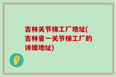 吉林关节梯工厂地址(吉林省一关节梯工厂的详细地址)