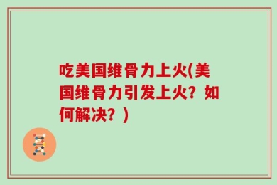 吃美国维骨力上火(美国维骨力引发上火？如何解决？)