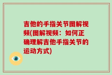 吉他的手指关节图解视频(图解视频：如何正确理解吉他手指关节的运动方式)