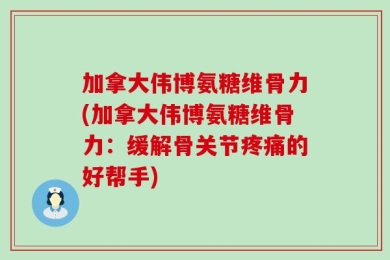 加拿大伟博氨糖维骨力(加拿大伟博氨糖维骨力：缓解骨关节疼痛的好帮手)