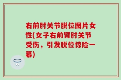 右前肘关节脱位图片女性(女子右前臂肘关节受伤，引发脱位惊险一幕)
