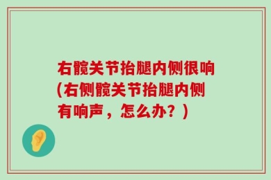 右髋关节抬腿内侧很响(右侧髋关节抬腿内侧有响声，怎么办？)
