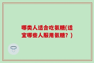 哪类人适合吃氨糖(适宜哪些人服用氨糖？)