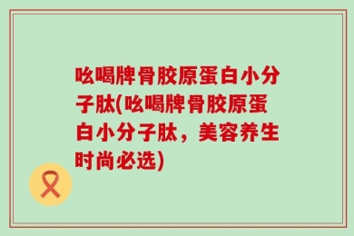 吆喝牌骨胶原蛋白小分子肽(吆喝牌骨胶原蛋白小分子肽，美容养生时尚必选)