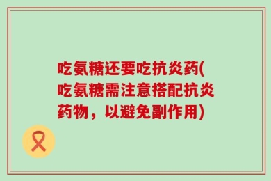 吃氨糖还要吃抗炎药(吃氨糖需注意搭配抗炎药物，以避免副作用)