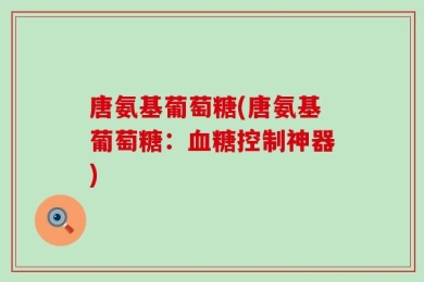 唐氨基葡萄糖(唐氨基葡萄糖：血糖控制神器)