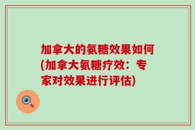 加拿大的氨糖效果如何(加拿大氨糖疗效：专家对效果进行评估)