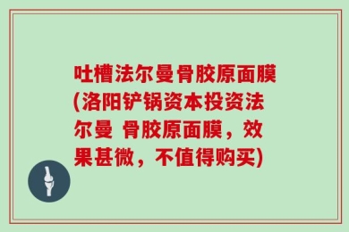 吐槽法尔曼骨胶原面膜(洛阳铲锅资本投资法尔曼 骨胶原面膜，效果甚微，不值得购买)