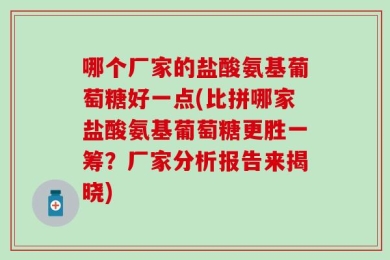 哪个厂家的盐酸氨基葡萄糖好一点(比拼哪家盐酸氨基葡萄糖更胜一筹？厂家分析报告来揭晓)