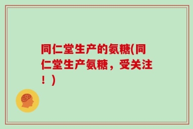 同仁堂生产的氨糖(同仁堂生产氨糖，受关注！)