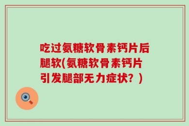 吃过氨糖软骨素钙片后腿软(氨糖软骨素钙片引发腿部无力症状？)