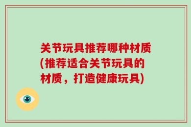 关节玩具推荐哪种材质(推荐适合关节玩具的材质，打造健康玩具)