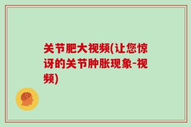 关节肥大视频(让您惊讶的关节肿胀现象-视频)