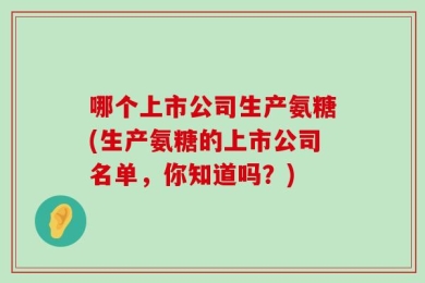 哪个上市公司生产氨糖(生产氨糖的上市公司名单，你知道吗？)