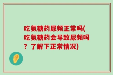 吃氨糖药尿频正常吗(吃氨糖药会导致尿频吗？了解下正常情况)
