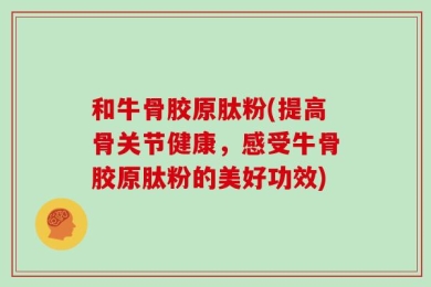 和牛骨胶原肽粉(提高骨关节健康，感受牛骨胶原肽粉的美好功效)