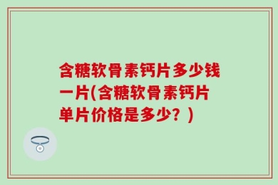含糖软骨素钙片多少钱一片(含糖软骨素钙片单片价格是多少？)
