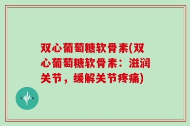 双心葡萄糖软骨素(双心葡萄糖软骨素：滋润关节，缓解关节疼痛)