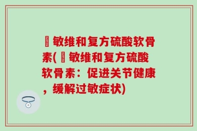 吶敏维和复方硫酸软骨素(吶敏维和复方硫酸软骨素：促进关节健康，缓解过敏症状)
