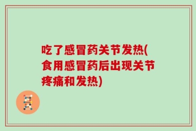 吃了感冒药关节发热(食用感冒药后出现关节疼痛和发热)