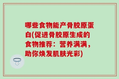 哪些食物能产骨胶原蛋白(促进骨胶原生成的食物推荐：营养满满，助你焕发肌肤光彩)