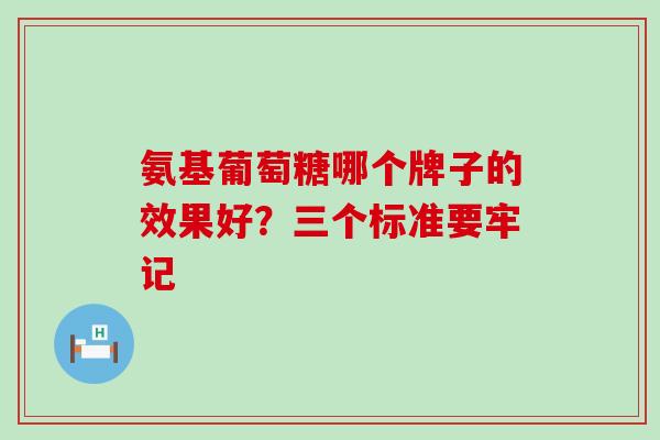 氨基葡萄糖哪个牌子的效果好?三个标准要牢记 氨基葡萄糖哪个牌子的效果好?三个标准要牢记