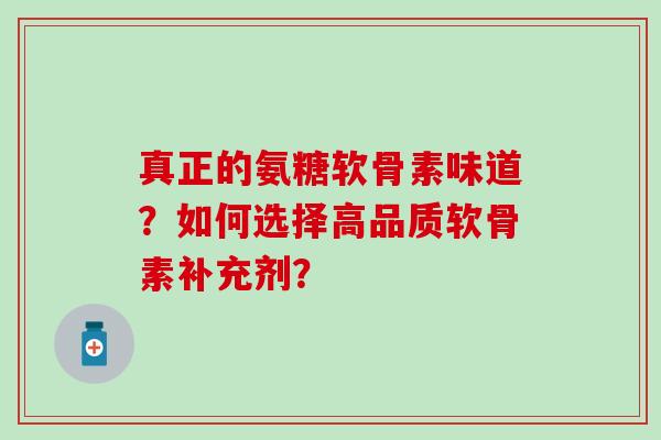 真正的氨糖软骨素味道？如何选择高品质软骨素补充剂？