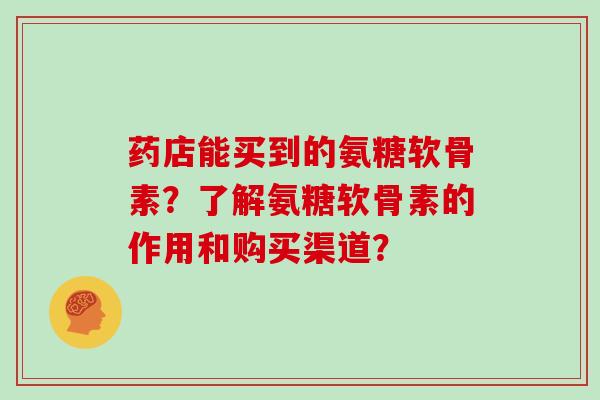 药店能买到的氨糖软骨素？了解氨糖软骨素的作用和购买渠道？