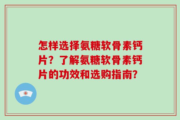怎样选择氨糖软骨素钙片？了解氨糖软骨素钙片的功效和选购指南？