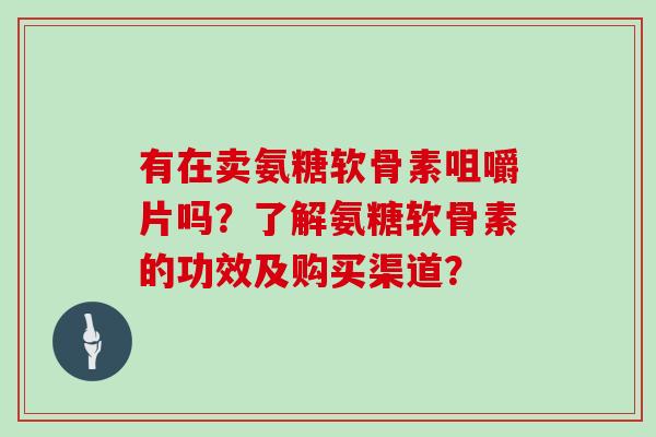 有在卖氨糖软骨素咀嚼片吗？了解氨糖软骨素的功效及购买渠道？