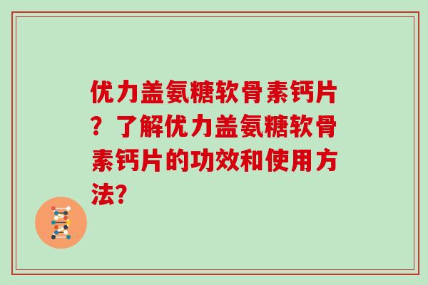 优力盖氨糖软骨素钙片？了解优力盖氨糖软骨素钙片的功效和使用方法？
