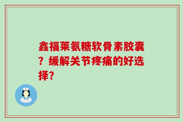 鑫福莱氨糖软骨素胶囊?缓解关节的好选择? 鑫福莱氨糖软骨素胶囊?缓解关节的好选择?