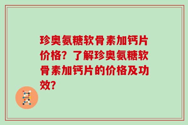 珍奥氨糖软骨素加钙片价格？了解珍奥氨糖软骨素加钙片的价格及功效？